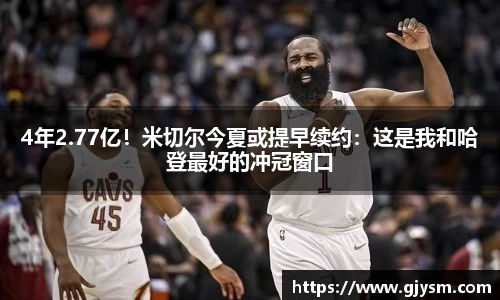 4年2.77亿！米切尔今夏或提早续约：这是我和哈登最好的冲冠窗口